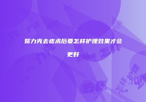 赘力克去痣术后要怎样护理效果才会更好