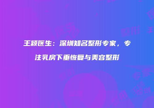 王颖医生：深圳知名整形专家，专注乳房下垂恢复与美容整形