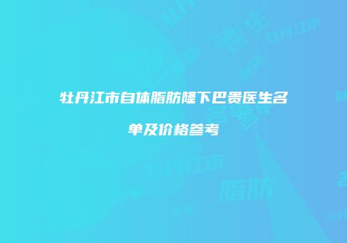 牡丹江市自体脂肪隆下巴贵医生名单及价格参考