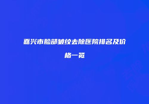 嘉兴市脸部皱纹去除医院排名及价格一览