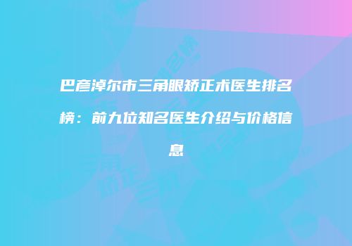 巴彦淖尔市三角眼矫正术医生排名榜：前九位知名医生介绍与价格信息