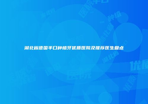 湖北省德国半口种植牙优质医院及推荐医生盘点
