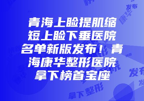 青海上睑提肌缩短上睑下垂医院名单新版发布！青海康华整形医院拿下榜首宝座