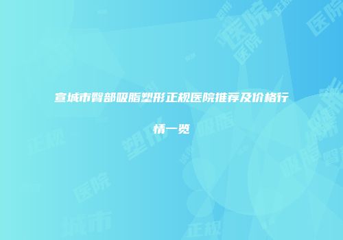 宣城市臀部吸脂塑形正规医院推荐及价格行情一览