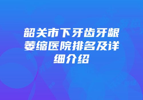 韶关市下牙齿牙龈萎缩医院排名及详细介绍