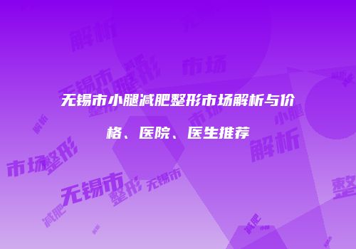 无锡市小腿减肥整形市场解析与价格、医院、医生推荐