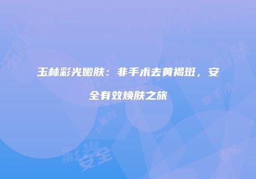 玉林彩光嫩肤：非手术去黄褐斑，安全有效焕肤之旅