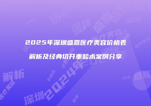 2025年深圳盛熹医疗美容价格表解析及经典切开重睑术案例分享