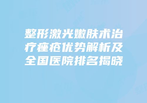 整形激光嫩肤术治疗痤疮优势解析及全国医院排名揭晓