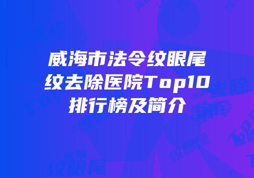 威海市法令纹眼尾纹去除医院Top10排行榜及简介