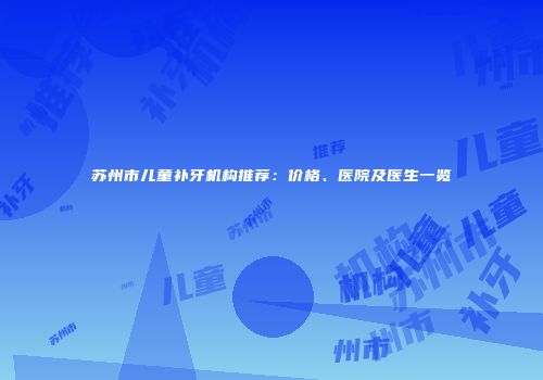 苏州市儿童补牙机构推荐：价格、医院及医生一览