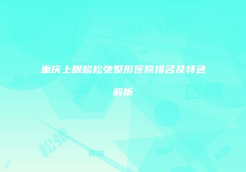 重庆上眼睑松弛整形医院排名及特色解析