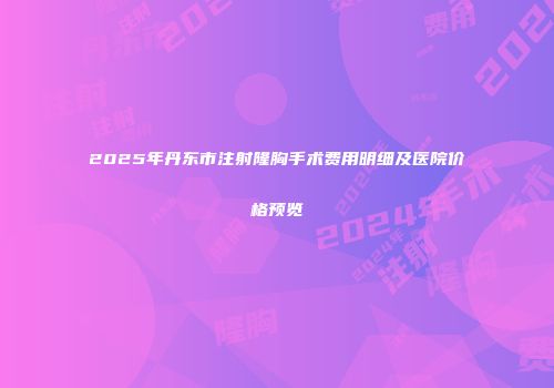 2025年丹东市注射隆胸手术费用明细及医院价格预览