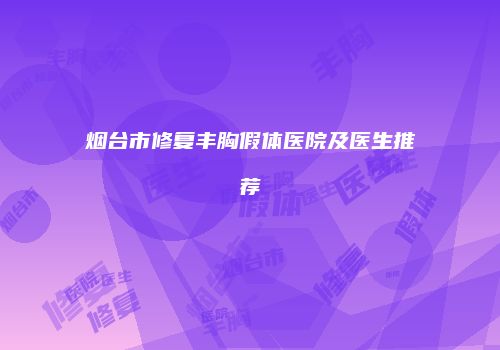 烟台市修复丰胸假体医院及医生推荐