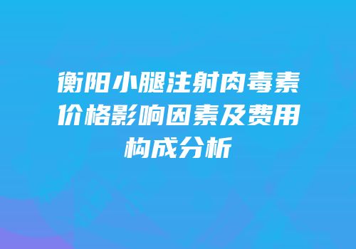 衡阳小腿注射肉毒素价格影响因素及费用构成分析
