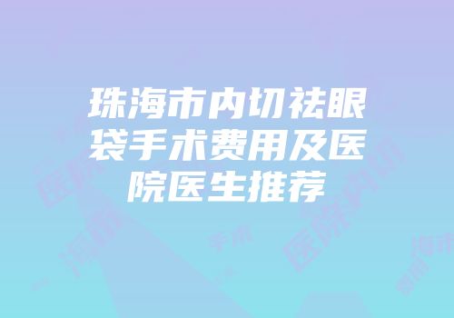 珠海市内切祛眼袋手术费用及医院医生推荐