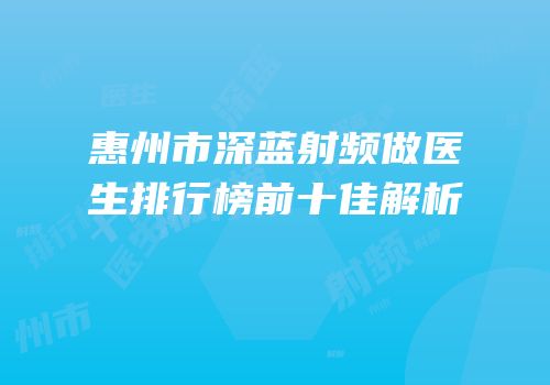 惠州市深蓝射频做医生排行榜前十佳解析
