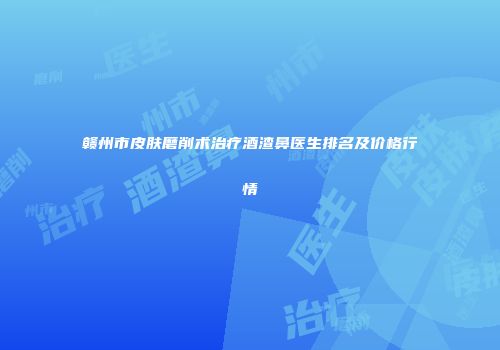 赣州市皮肤磨削术治疗酒渣鼻医生排名及价格行情