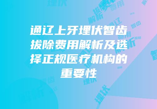 通辽上牙埋伏智齿拔除费用解析及选择正规医疗机构的重要性