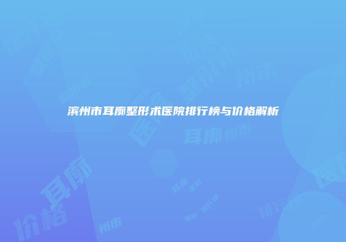 滨州市耳廓整形术医院排行榜与价格解析