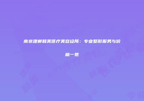 南京建邺和美医疗美容诊所：专业整形服务与价格一览