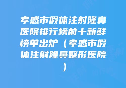 孝感市假体注射隆鼻医院排行榜前十新鲜榜单出炉（孝感市假体注射隆鼻整形医院）