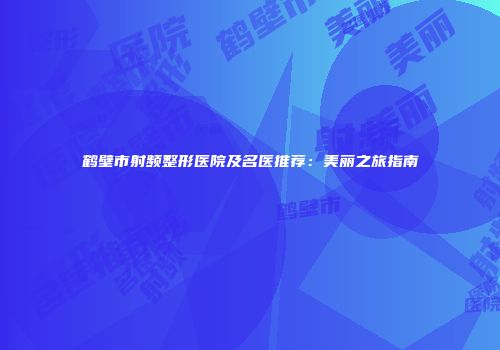 鹤壁市射频整形医院及名医推荐：美丽之旅指南