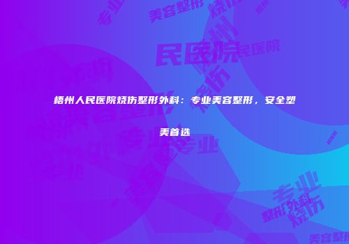 梧州人民医院烧伤整形外科：专业美容整形，安全塑美首选