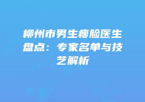 柳州市男生瘦脸医生盘点：专家名单与技艺解析