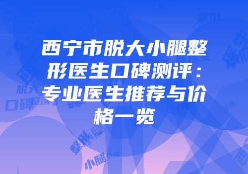 西宁市脱大小腿整形医生口碑测评：专业医生推荐与价格一览
