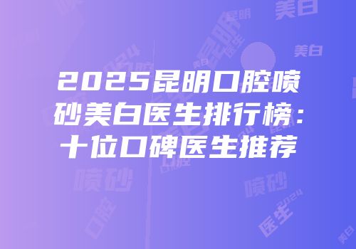 2025昆明口腔喷砂美白医生排行榜：十位口碑医生推荐
