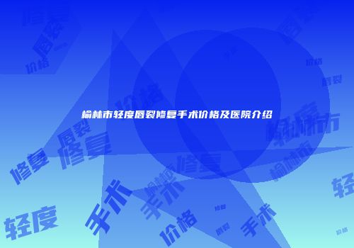 榆林市轻度唇裂修复手术价格及医院介绍
