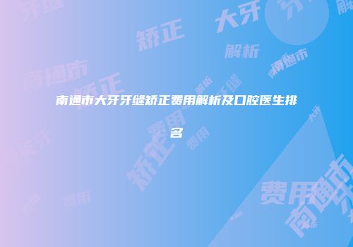 南通市大牙牙缝矫正费用解析及口腔医生排名