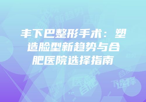丰下巴整形手术：塑造脸型新趋势与合肥医院选择指南