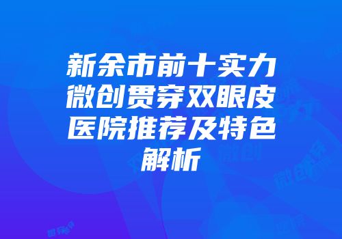新余市前十实力微创贯穿双眼皮医院推荐及特色解析
