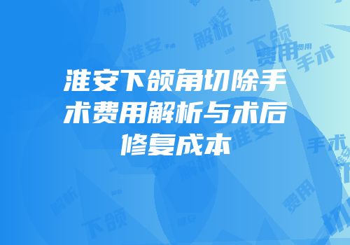 淮安下颌角切除手术费用解析与术后修复成本