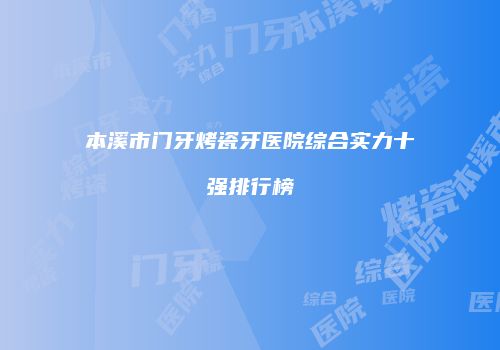 本溪市门牙烤瓷牙医院综合实力十强排行榜