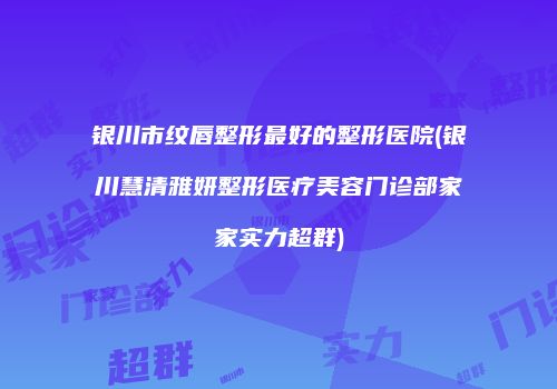 银川市纹唇整形最好的整形医院(银川慧清雅妍整形医疗美容门诊部家家实力超群)