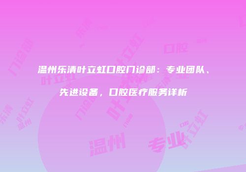 温州乐清叶立虹口腔门诊部：专业团队、先进设备，口腔医疗服务详析