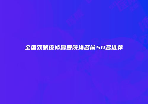 全国双眼皮修复医院排名前50名推荐