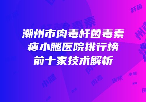 潮州市肉毒杆菌毒素瘦小腿医院排行榜前十家技术解析