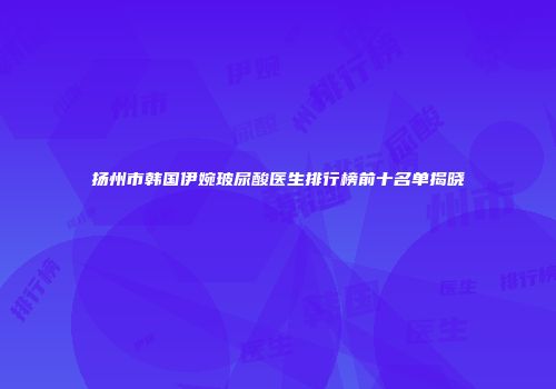 扬州市韩国伊婉玻尿酸医生排行榜前十名单揭晓