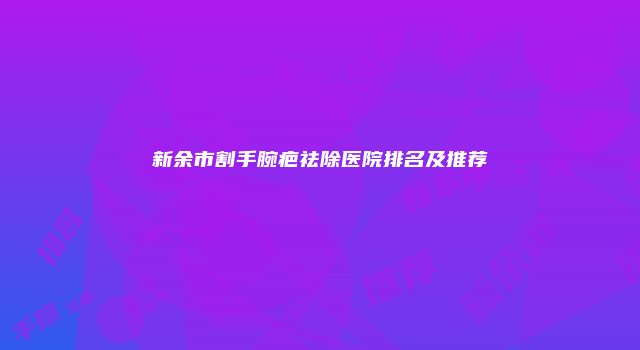 新余市割手腕疤祛除医院排名及推荐