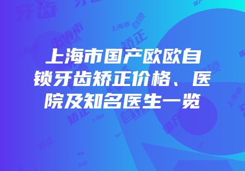 上海市国产欧欧自锁牙齿矫正价格、医院及知名医生一览