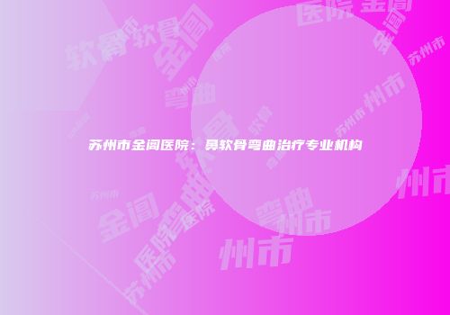 苏州市金阊医院：鼻软骨弯曲治疗专业机构