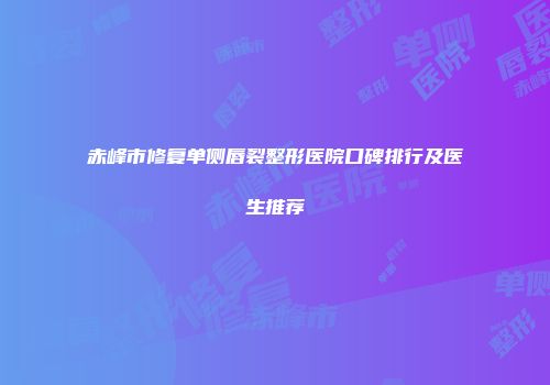 赤峰市修复单侧唇裂整形医院口碑排行及医生推荐