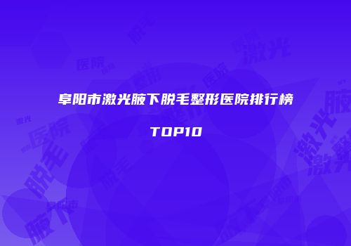 阜阳市激光腋下脱毛整形医院排行榜TOP10