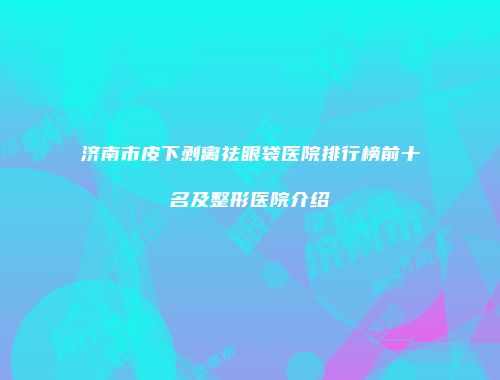 济南市皮下剥离祛眼袋医院排行榜前十名及整形医院介绍