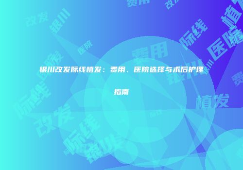 银川改发际线植发：费用、医院选择与术后护理指南