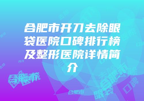 合肥市开刀去除眼袋医院口碑排行榜及整形医院详情简介